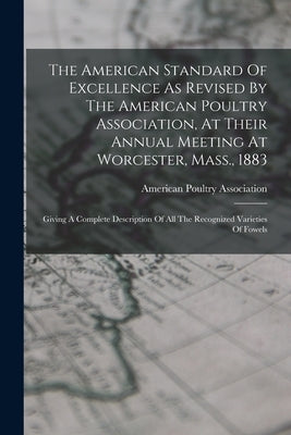 The American Standard Of Excellence As Revised By The American Poultry Association, At Their Annual Meeting At Worcester, Mass., 1883: Giving A Comple by Association, American Poultry
