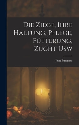 Die Ziege, Ihre Haltung, Pflege, Fütterung, Zucht Usw by Bungartz, Jean