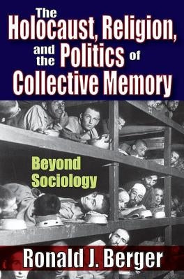 The Holocaust, Religion, and the Politics of Collective Memory: Beyond Sociology by Berger, Ronald J.