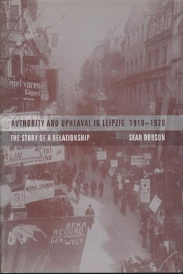 Authority and Upheaval in Leipzig, 1910-1920: The Story of a Relationship by Dobson, Sean