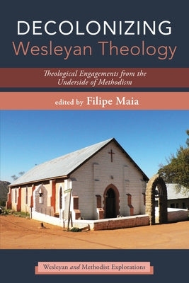 Decolonizing Wesleyan Theology: Theological Engagements from the Underside of Methodism by Maia, Filipe