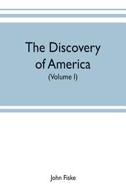 The discovery of America: With some Account of Ancient America and the Spanish Conquest (Volume I) by Fiske, John