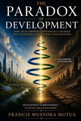 The Paradox of Development: How Development Continually Changes the Conditions for Its Own Continuation by Mutua, Francis Musyoka