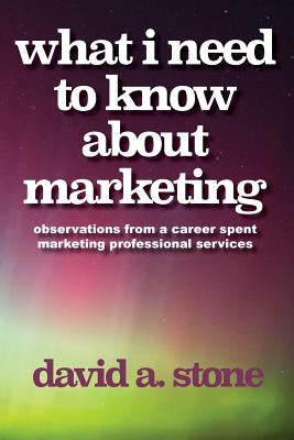 What I Need to Know About Marketing by Stone, David a.