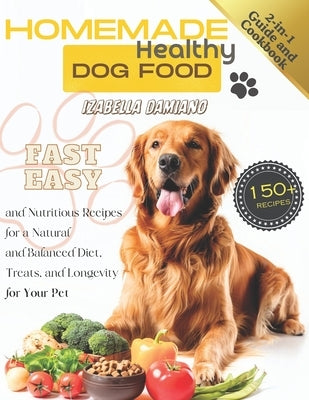 Homemade Healthy Dog Food Cookbook: 2-in-1 Guide with 150+ Fast, Easy, and Nutritious Recipes for a Natural and Balanced Diet, Treats, and Longevity f by Damiano, Izabella