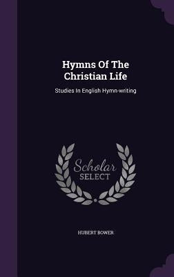 Hymns Of The Christian Life: Studies In English Hymn-writing by Bower, Hubert