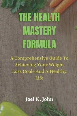 The Health Mastery Formula: A Comprehensive Guide to Achieving Your Weight Loss Goals and A Healthy life by John, Joel K.