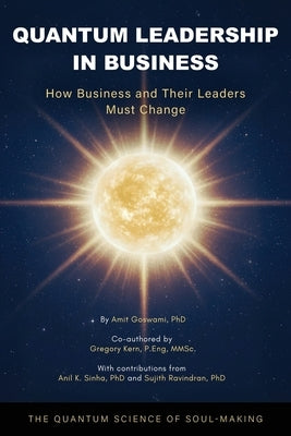 Quantum Leadership in Business: How Business and Their Leaders Must Change by Goswami, Amit