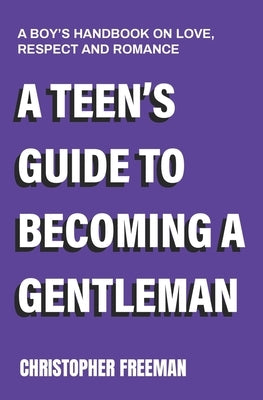 A Teen's Guide to Becoming a Gentleman: A boy's handbook on love, respect and romance by Freeman, Christopher