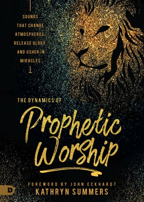 The Dynamics of Prophetic Worship: Sounds That Change Atmospheres, Release Glory, and Usher in Miracles by Summers, Kathryn