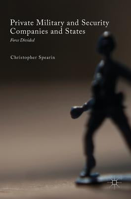 Private Military and Security Companies and States: Force Divided by Spearin, Christopher