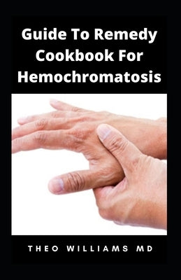 Guide to Remedy Cookbook for Hemochromatosis: The Effective Guide To Nutritional Meal Plan For Reducing Iron Intake In Your Diet & Feel Healthy by Williams, Theo