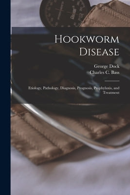 Hookworm Disease; Etiology, Pathology, Diagnosis, Prognosis, Prophylaxis, and Treatment by Dock, George 1860-1951