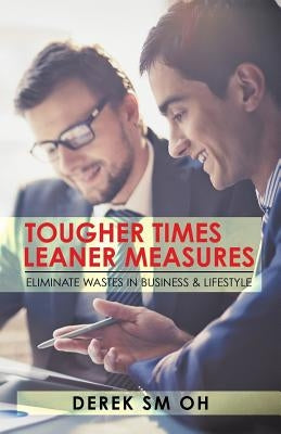 Tougher Times Leaner Measures: Eliminate Wastes in Business & Lifestyle by Derek Sm Oh