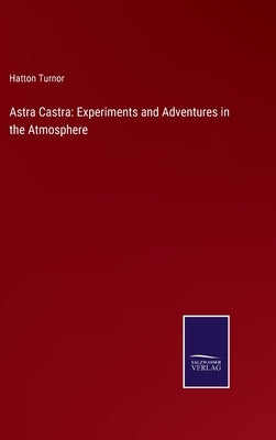 Astra Castra: Experiments and Adventures in the Atmosphere by Turnor, Hatton