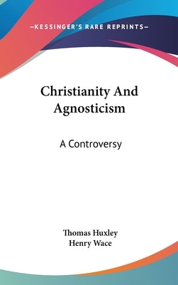 Christianity And Agnosticism: A Controversy by Huxley, Thomas