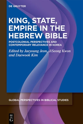 King, State, Empire in the Hebrew Bible: Postcolonial Perspectives and Contemporary Relevance in Korea by Jeon, Jaeyoung