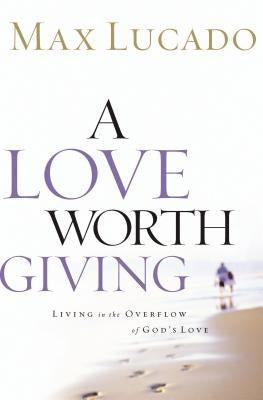 A Love Worth Giving: Living in the Overflow of God's Love by Lucado, Max