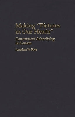 Making Pictures in Our Heads: Government Advertising in Canada by Rose, Jonathan