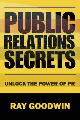 Public Relations Secrets: Unlock the Power of PR by Goodwin, Ray