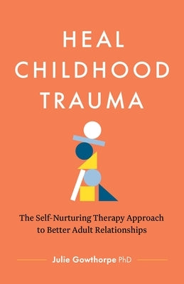 Heal Childhood Trauma: The Self-Nurturing Therapy Approach to Better Adult Relationships by Gowthorpe, Julie