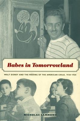 Babes in Tomorrowland: Walt Disney and the Making of the American Child, 1930-1960 by Sammond, Nicholas