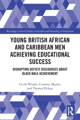 Young British African and Caribbean Men Achieving Educational Success: Disrupting Deficit Discourses about Black Male Achievement by Wright, Cecile