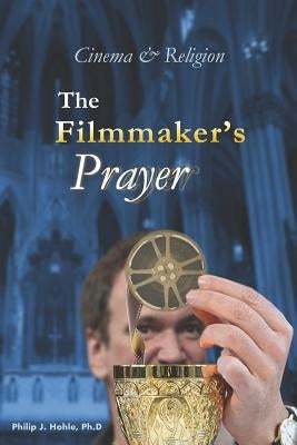 Cinema & Religion: The Filmmaker's Prayer by Hohle Ph. D., Philip J.