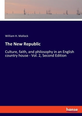 The New Republic: Culture, faith, and philosophy in an English country house - Vol. 2, Second Edition by Mallock, William H.