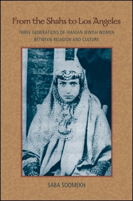 From the Shahs to Los Angeles: Three Generations of Iranian Jewish Women Between Religion and Culture by Soomekh, Saba