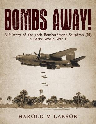 Bombs Away!: A History of the 70th Bombardment Squadron (M) In Early World War II by Larson, Harold V.