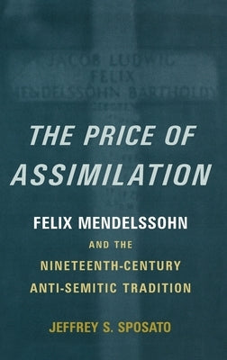 The Price of Assimilation: Felix Mendelssohn and the Nineteenth-Century Anti-Semitic Tradition by Sposato, Jeffrey S.