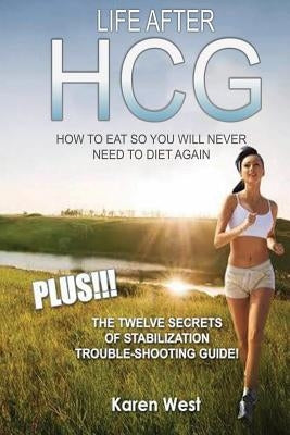 Life After HCG How To Eat So You Will Never Need to Diet Again: PLUS! The 12 Secrets of Stabilisation Trouble-Shooting Guide! by West, Karen