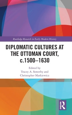 Diplomatic Cultures at the Ottoman Court, c.1500-1630 by Sowerby, Tracey A.