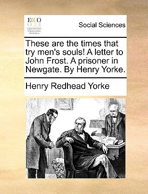 These Are the Times That Try Men's Souls! a Letter to John Frost. a Prisoner in Newgate. by Henry Yorke. by Yorke, Henry Redhead