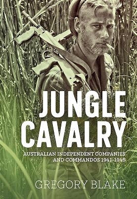 Jungle Cavalry: Australian Independent Companies and Commandos 1941-1945 by Blake, Gregory