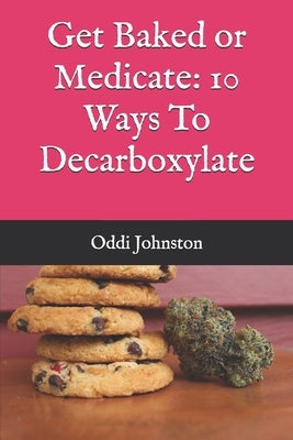 Get Baked or Medicate: 10 Ways To Decarboxylate by Johnston, Oddi