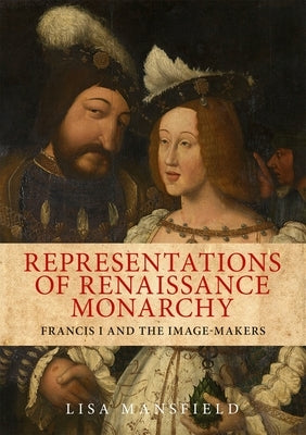 Representations of Renaissance Monarchy: Francis I and the Image-Makers by Mansfield, Lisa