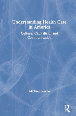 Understanding Health Care in America: Culture, Capitalism, and Communication by Pagano, Michael