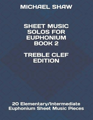 Sheet Music Solos For Euphonium Book 2 Treble Clef Edition: 20 Elementary/Intermediate Euphonium Sheet Music Pieces by Shaw, Michael