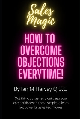 How to Overcome Objections - Every Time!: Out think, out sell and out class your competition with these simple to learn yet powerful sales techniques by Harvey Q. B. E., Ian Morrison