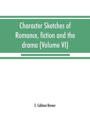 Character sketches of romance, fiction and the drama (Volume VI) by Cobham Brewer, E.