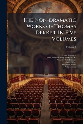 The Non-dramatic Works of Thomas Dekker. In Five Volumes by Dekker, Thomas Ca 1572-1632