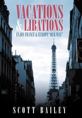 Vacations and Libations: Enjoy France and Europe "Our Way" by Bailey, Scott