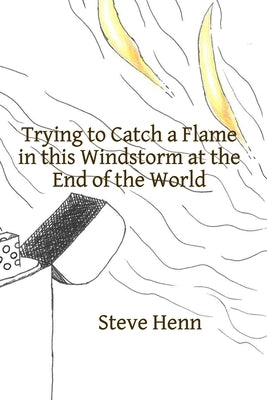 Trying to Catch a Flame in this Windstorm at the End of the World by Henn, Steve