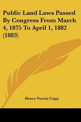 Public Land Laws Passed By Congress From March 4, 1875 To April 1, 1882 (1883) by Copp, Henry Norris