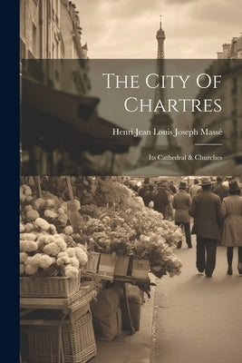 The City Of Chartres: Its Cathedral & Churches by Henri Jean Louis Joseph Massé