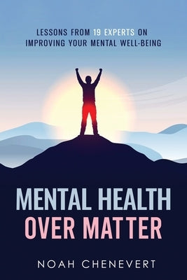 Mental Health over Matter: Lessons from 19 experts on improving your mental well-being by Chenevert, Noah
