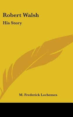 Robert Walsh: His Story by Lochemes, M. Frederick