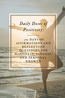 Daily Doses of Positivity: 365 Days of Affirmations and Reflection Questions for Happiness, Success, and Personal Growth by Otis, Amanda